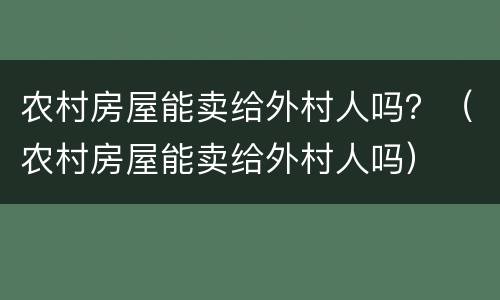 农村房屋能卖给外村人吗？（农村房屋能卖给外村人吗）