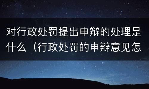 对行政处罚提出申辩的处理是什么（行政处罚的申辩意见怎么写）