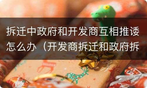 拆迁中政府和开发商互相推诿怎么办（开发商拆迁和政府拆迁的区别）