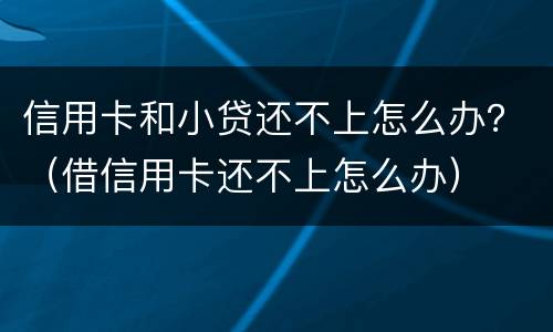 信用卡和小贷还不上怎么办？（借信用卡还不上怎么办）