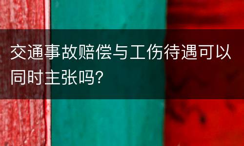 交通事故赔偿与工伤待遇可以同时主张吗？