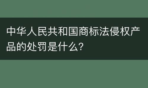 中华人民共和国商标法侵权产品的处罚是什么？