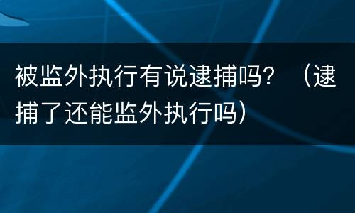 被监外执行有说逮捕吗？（逮捕了还能监外执行吗）