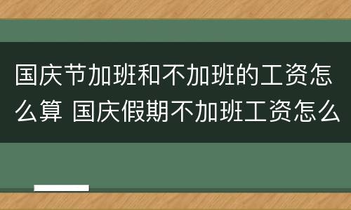 国庆节加班和不加班的工资怎么算 国庆假期不加班工资怎么计算