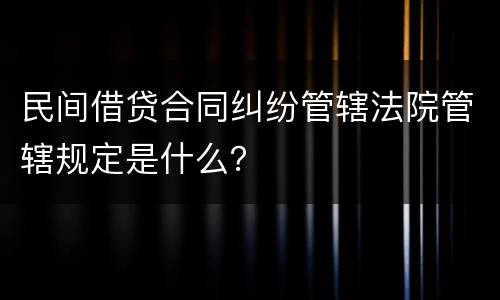 民间借贷合同纠纷管辖法院管辖规定是什么？