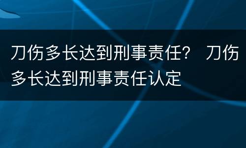 刀伤多长达到刑事责任？ 刀伤多长达到刑事责任认定