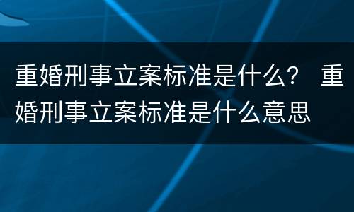 重婚刑事立案标准是什么？ 重婚刑事立案标准是什么意思