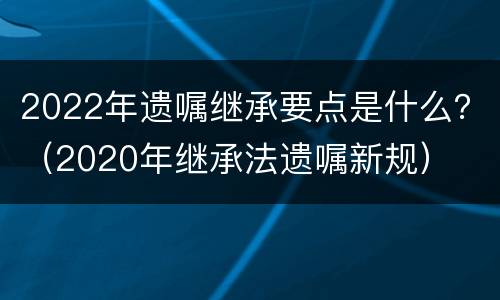 2022年遗嘱继承要点是什么？（2020年继承法遗嘱新规）