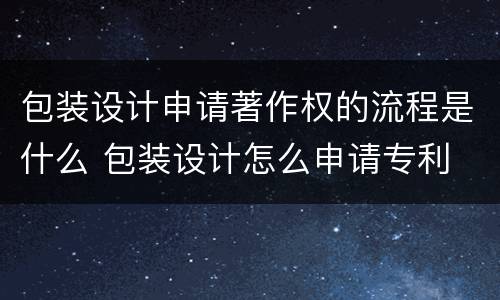 包装设计申请著作权的流程是什么 包装设计怎么申请专利