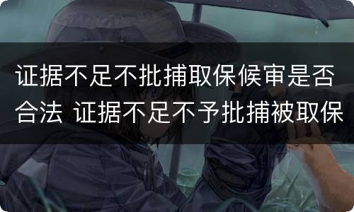 证据不足不批捕取保候审是否合法 证据不足不予批捕被取保会判刑吗