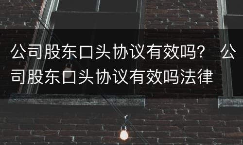 公司股东口头协议有效吗？ 公司股东口头协议有效吗法律