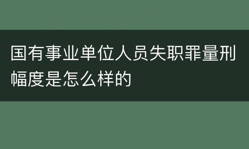 国有事业单位人员失职罪量刑幅度是怎么样的