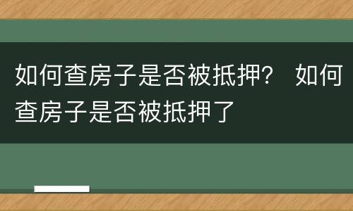 如何查房子是否被抵押？ 如何查房子是否被抵押了