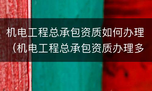 机电工程总承包资质如何办理（机电工程总承包资质办理多少钱）