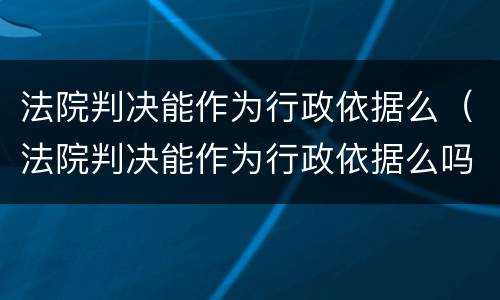 法院判决能作为行政依据么（法院判决能作为行政依据么吗）