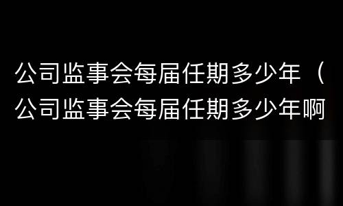 公司监事会每届任期多少年（公司监事会每届任期多少年啊）