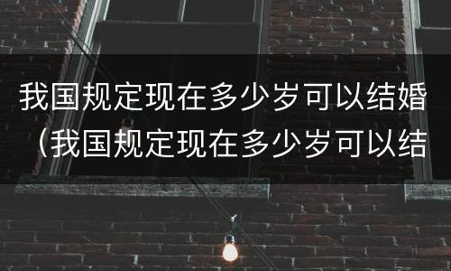 我国规定现在多少岁可以结婚（我国规定现在多少岁可以结婚生子）