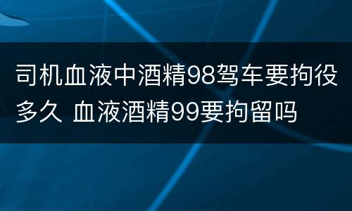 司机血液中酒精98驾车要拘役多久 血液酒精99要拘留吗