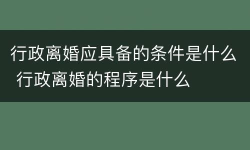 行政离婚应具备的条件是什么 行政离婚的程序是什么