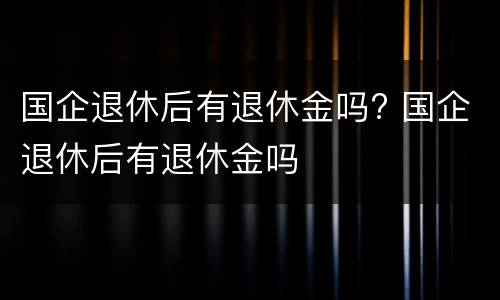 国企退休后有退休金吗? 国企退休后有退休金吗