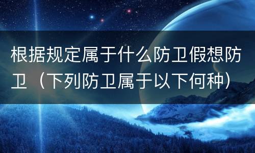 根据规定属于什么防卫假想防卫（下列防卫属于以下何种）