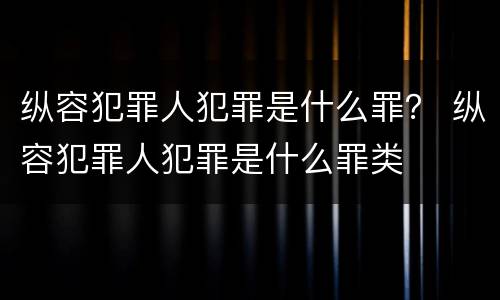 纵容犯罪人犯罪是什么罪？ 纵容犯罪人犯罪是什么罪类