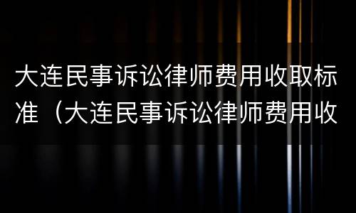 大连民事诉讼律师费用收取标准（大连民事诉讼律师费用收取标准最新）