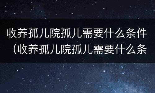 收养孤儿院孤儿需要什么条件（收养孤儿院孤儿需要什么条件才能办理）