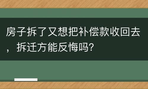 房子拆了又想把补偿款收回去，拆迁方能反悔吗？