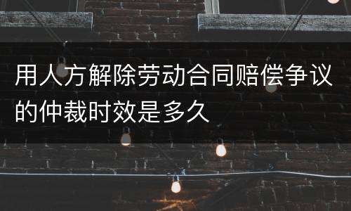 用人方解除劳动合同赔偿争议的仲裁时效是多久