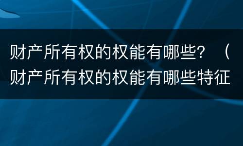 财产所有权的权能有哪些？（财产所有权的权能有哪些特征）