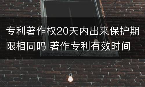 专利著作权20天内出来保护期限相同吗 著作专利有效时间