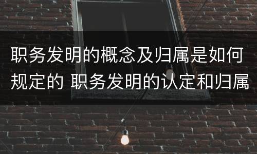 职务发明的概念及归属是如何规定的 职务发明的认定和归属