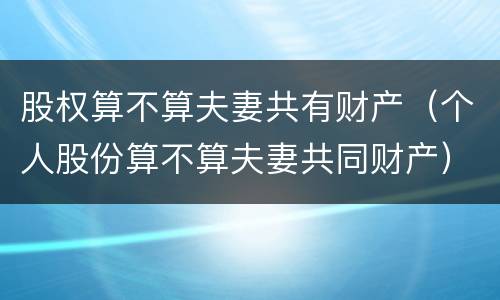 股权算不算夫妻共有财产（个人股份算不算夫妻共同财产）