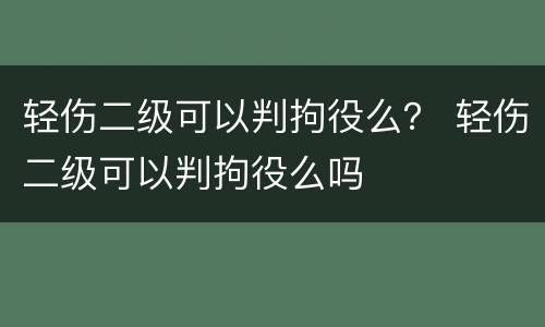 轻伤二级可以判拘役么？ 轻伤二级可以判拘役么吗