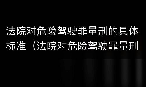 法院对危险驾驶罪量刑的具体标准（法院对危险驾驶罪量刑的具体标准是什么）