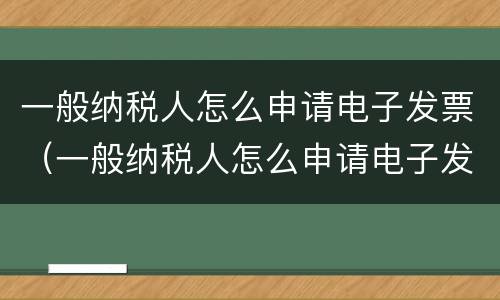 一般纳税人怎么申请电子发票（一般纳税人怎么申请电子发票的）