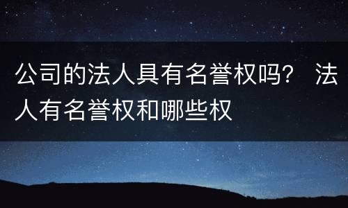 公司的法人具有名誉权吗？ 法人有名誉权和哪些权