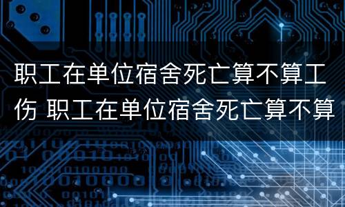 职工在单位宿舍死亡算不算工伤 职工在单位宿舍死亡算不算工伤赔偿