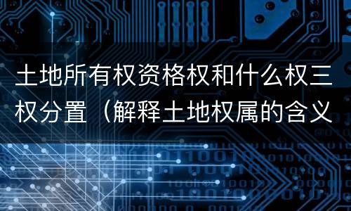 土地所有权资格权和什么权三权分置（解释土地权属的含义,请说明土地所有权和所有权的区别）