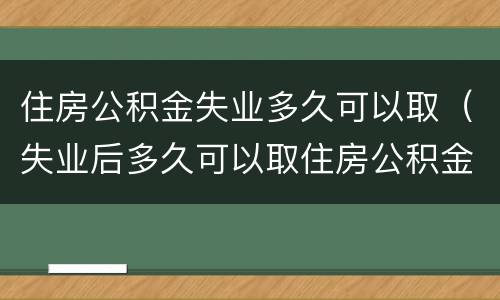 住房公积金失业多久可以取（失业后多久可以取住房公积金）