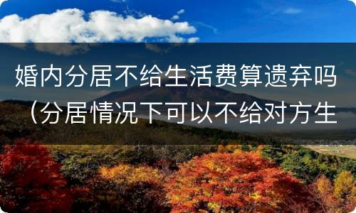 婚内分居不给生活费算遗弃吗（分居情况下可以不给对方生活费吗）