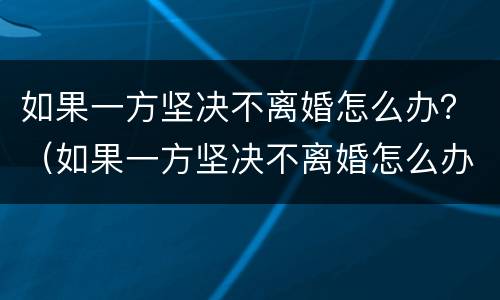 如果一方坚决不离婚怎么办？（如果一方坚决不离婚怎么办手续）