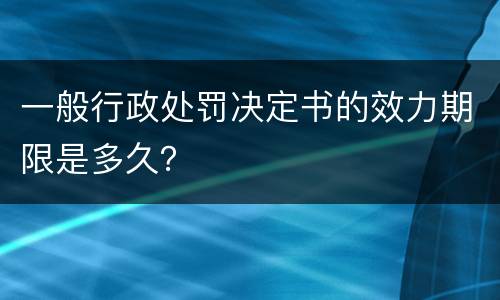 一般行政处罚决定书的效力期限是多久？