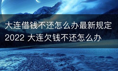 大连借钱不还怎么办最新规定2022 大连欠钱不还怎么办