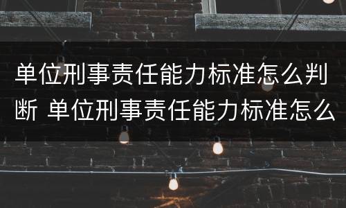 单位刑事责任能力标准怎么判断 单位刑事责任能力标准怎么判断的