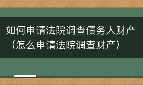 如何申请法院调查债务人财产（怎么申请法院调查财产）