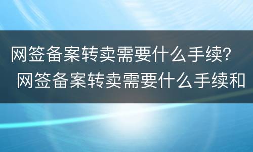 网签备案转卖需要什么手续？ 网签备案转卖需要什么手续和证件