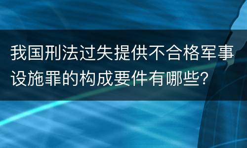 我国刑法过失提供不合格军事设施罪的构成要件有哪些？