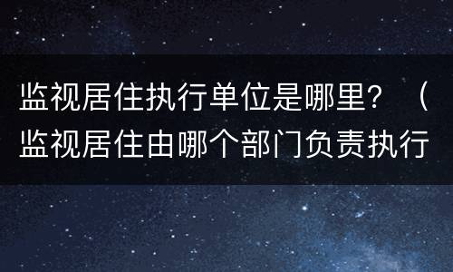 监视居住执行单位是哪里？（监视居住由哪个部门负责执行?）